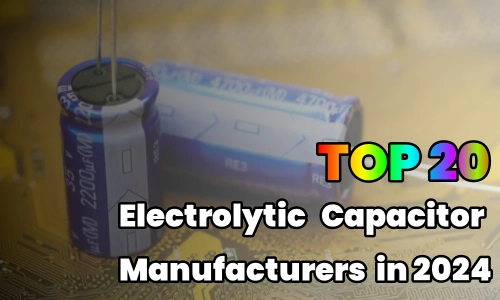 Top 20 Electrolytic Capacitor Manufacturers in 2024